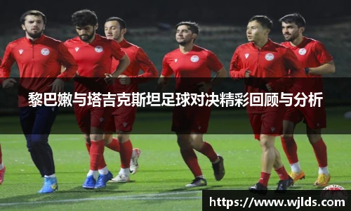 黎巴嫩与塔吉克斯坦足球对决精彩回顾与分析