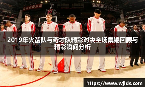 2019年火箭队与奇才队精彩对决全场集锦回顾与精彩瞬间分析