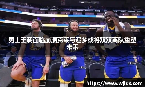勇士王朝面临崩溃克莱与追梦或将双双离队重塑未来